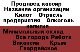 Продавец-кассир › Название организации ­ Килот › Отрасль предприятия ­ Алкоголь, напитки › Минимальный оклад ­ 20 000 - Все города Работа » Вакансии   . Крым,Гвардейское